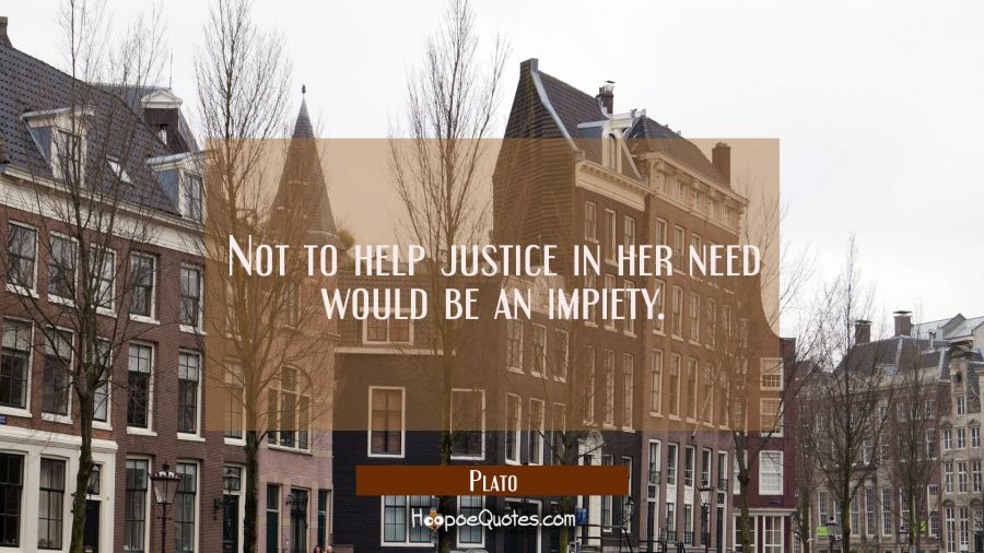 Not to help justice in her need would be an impiety. Plato Quotes