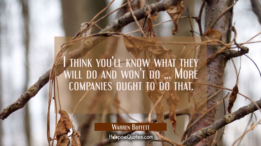 I think you'll know what they will do and won't do ... More companies ought to do that. Warren Buffett Quotes