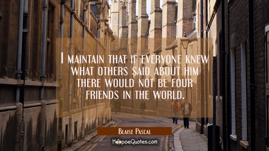 I maintain that if everyone knew what others said about him there would not be four friends in the  Blaise Pascal Quotes