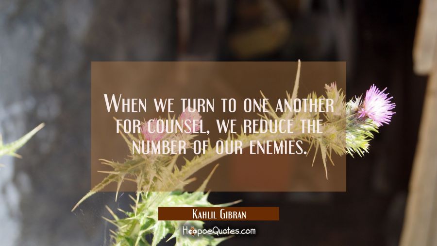When we turn to one another for counsel we reduce the number of our enemies. Kahlil Gibran Quotes