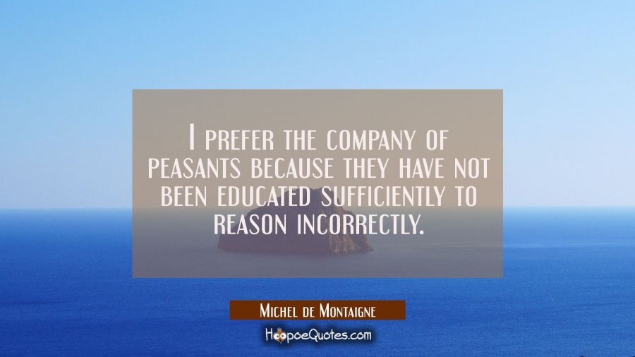 I prefer the company of peasants because they have not been educated sufficiently to reason incorre Michel de Montaigne Quotes