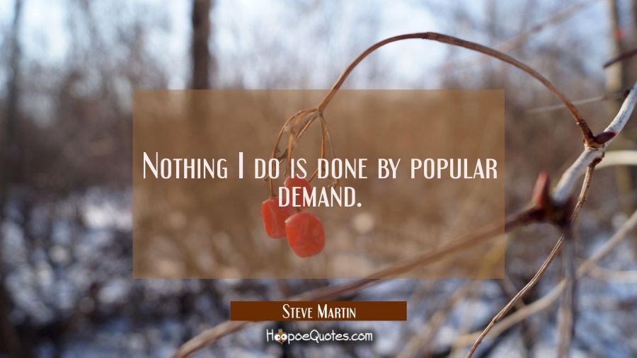 Nothing I do is done by popular demand. Steve Martin Quotes