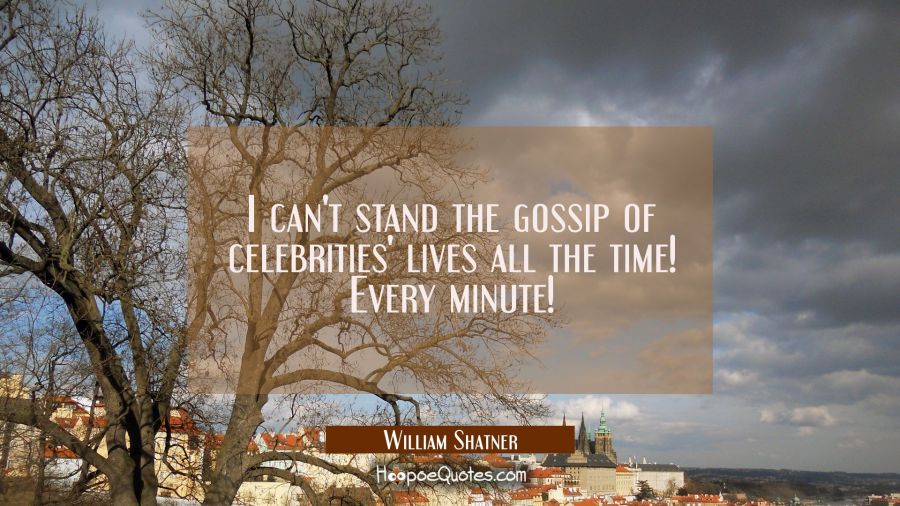 I can't stand the gossip of celebrities' lives all the time! Every minute! William Shatner Quotes