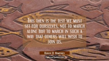 This then is the test we must set for ourselves, not to march alone but to march in such a way that Hubert H. Humphrey Quotes