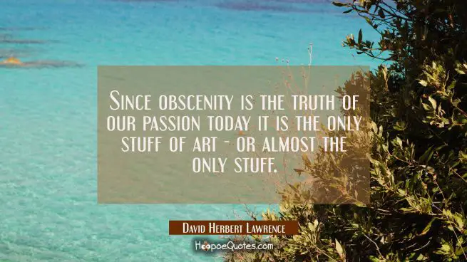 Since obscenity is the truth of our passion today it is the only stuff of art - or almost the only 