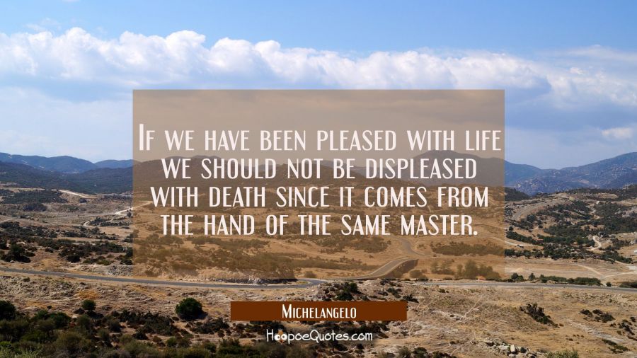 If we have been pleased with life we should not be displeased with death since it comes from the ha Michelangelo Quotes