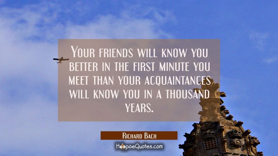 Your friends will know you better in the first minute you meet than your acquaintances will know yo Richard Bach Quotes
