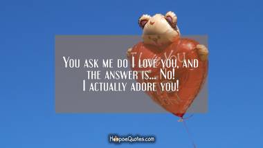 You ask me do I love you, and the answer is... No! I actually adore you! I Love You Quotes