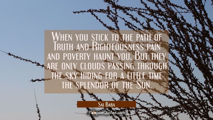 When you stick to the path of Truth and Righteousness pain and poverty haunt you. But they are only Sai Baba Quotes