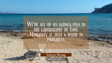 We&#039;re all of us guinea pigs in the laboratory of God. Humanity is just a work in progress.