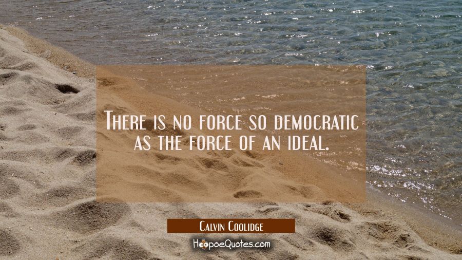 There is no force so democratic as the force of an ideal. Calvin Coolidge Quotes