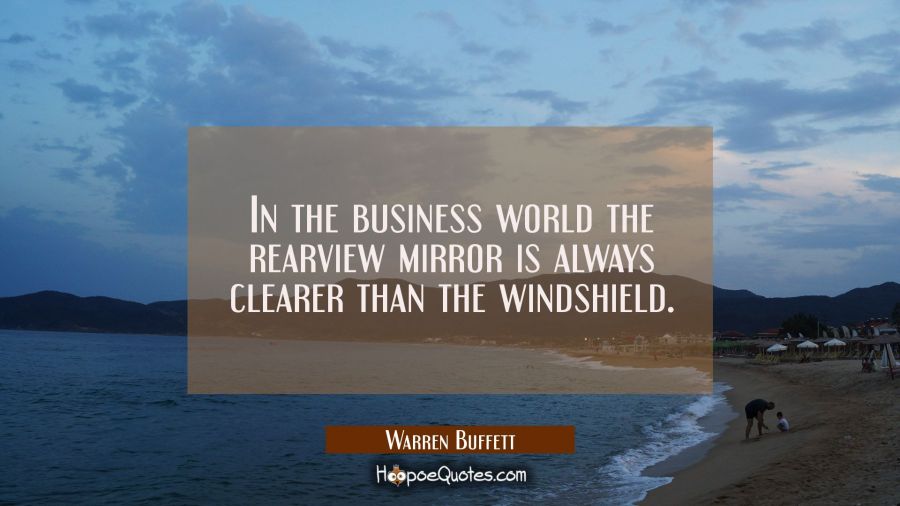 In the business world the rearview mirror is always clearer than the windshield. Warren Buffett Quotes