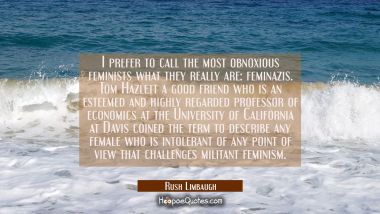 I prefer to call the most obnoxious feminists what they really are: feminazis. Tom Hazlett a good f
