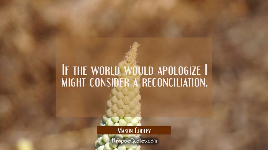 If the world would apologize I might consider a reconciliation. Mason Cooley Quotes