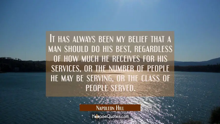 It has always been my belief that a man should do his best regardless of how much he receives for h Napoleon Hill Quotes