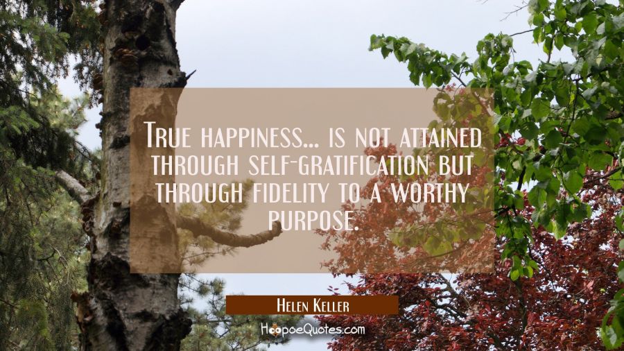 True happiness... is not attained through self-gratification but through fidelity to a worthy purpo Helen Keller Quotes
