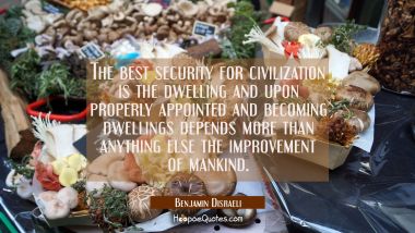 The best security for civilization is the dwelling and upon properly appointed and becoming dwellin