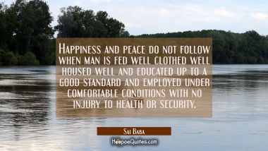 Happiness and peace do not follow when man is fed well clothed well housed well and educated up to 