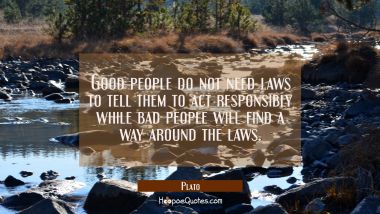 Good people do not need laws to tell them to act responsibly while bad people will find a way aroun