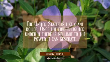 The United States is like giant boiler. Once the fire is lighted under it there is no limit to the  Winston Churchill Quotes