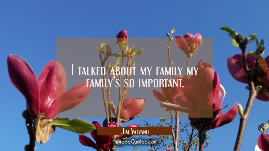 I talked about my family my family's so important. Jim Valvano Quotes