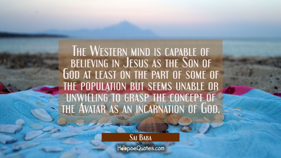 The Western mind is capable of believing in Jesus as the Son of God at least on the part of some of Sai Baba Quotes