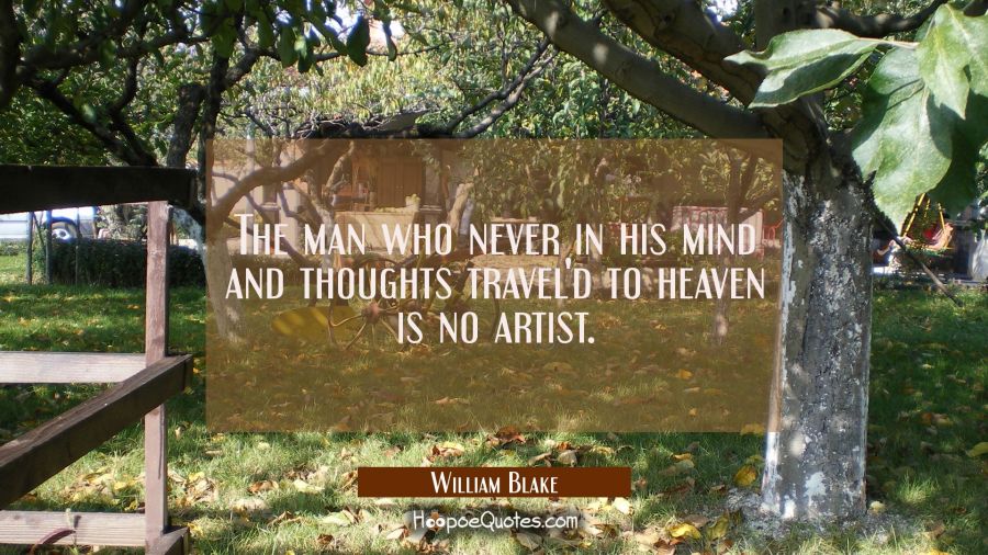 The man who never in his mind and thoughts travel'd to heaven is no artist. William Blake Quotes