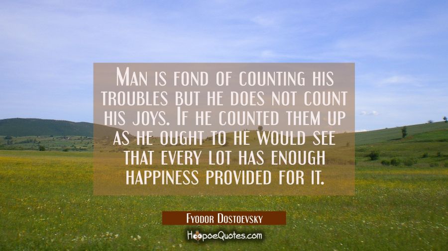 Man is fond of counting his troubles but he does not count his joys. If he counted them up as he ou Fyodor Dostoevsky Quotes