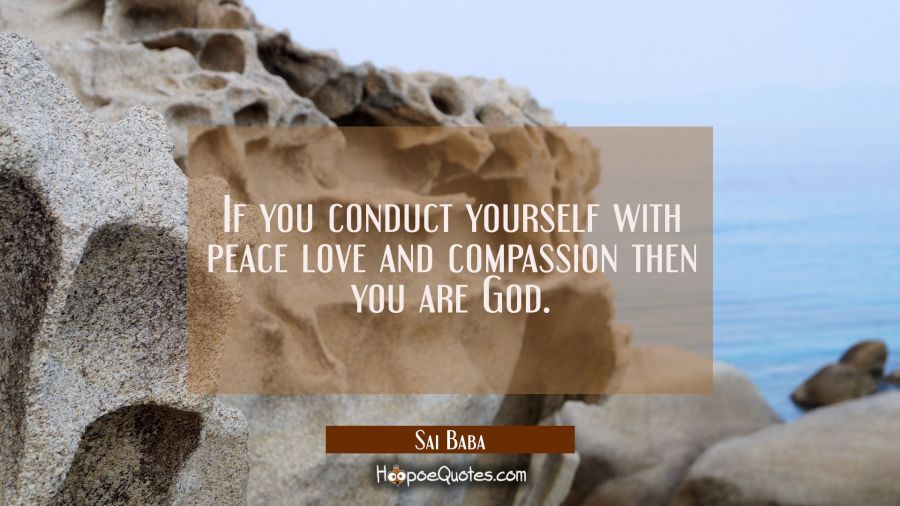 If you conduct yourself with peace love and compassion then you are God. Sai Baba Quotes