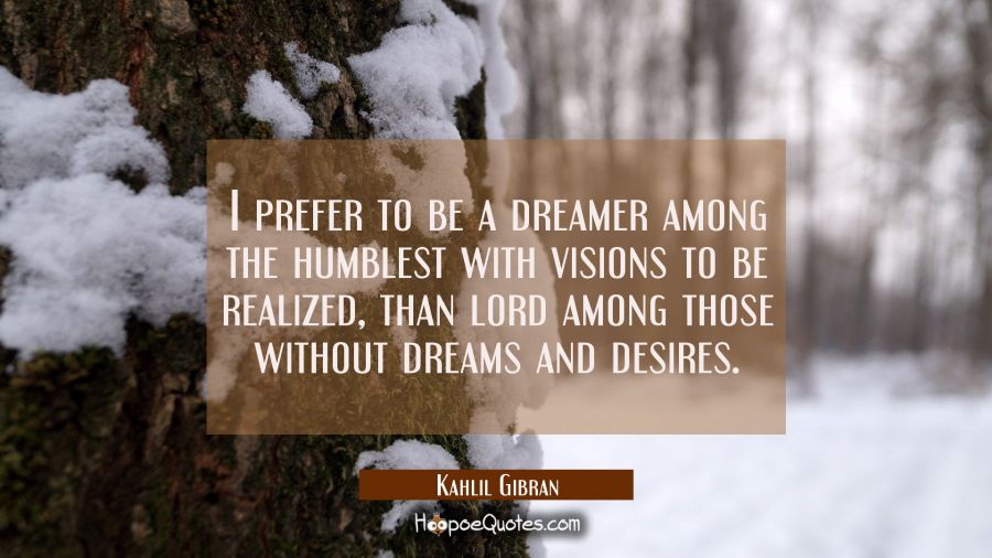 I prefer to be a dreamer among the humblest with visions to be realized than lord among those witho Kahlil Gibran Quotes