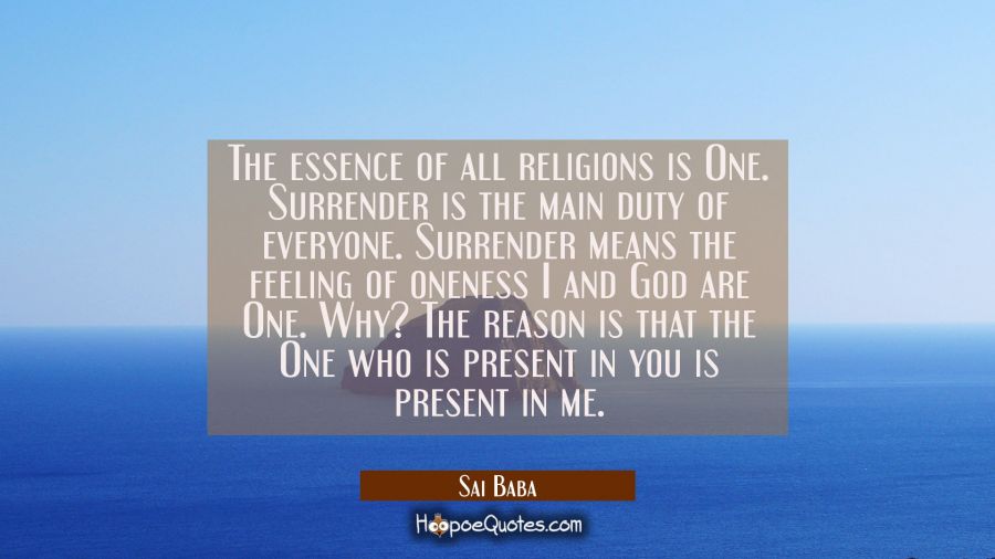 The essence of all religions is One. Surrender is the main duty of everyone. Surrender means the fe Sai Baba Quotes