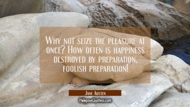 Why not seize the pleasure at once? How often is happiness destroyed by preparation foolish prepara