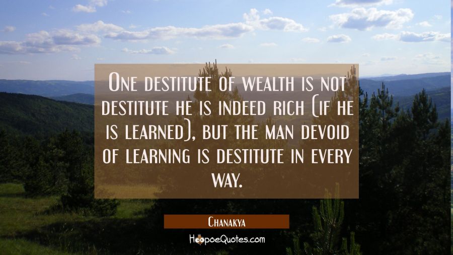 One destitute of wealth is not destitute he is indeed rich (if he is learned), but the man devoid o Chanakya Quotes