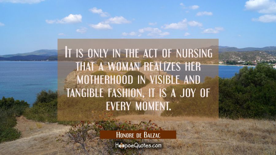 It is only in the act of nursing that a woman realizes her motherhood in visible and tangible fashi Honore de Balzac Quotes