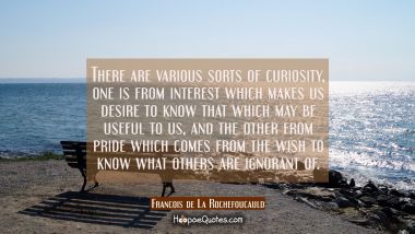 There are various sorts of curiosity, one is from interest which makes us desire to know that which