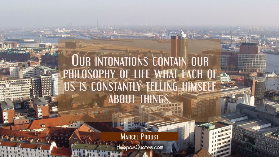 Our intonations contain our philosophy of life what each of us is constantly telling himself about  Marcel Proust Quotes