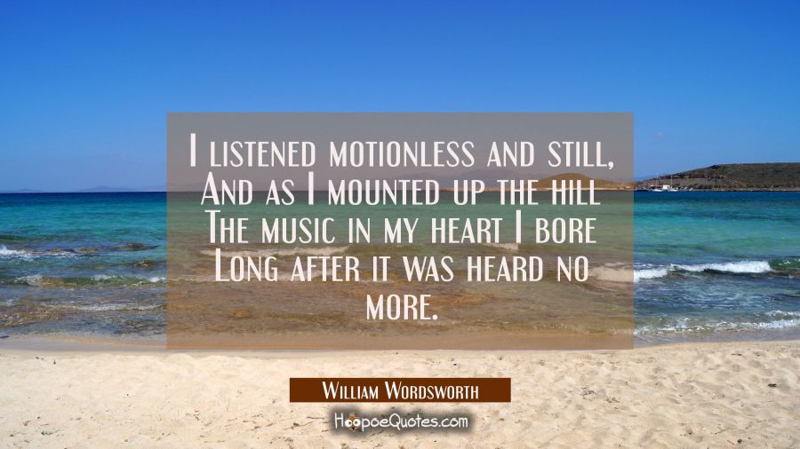 I listened motionless and still, And as I mounted up the hill The music in my heart I bore Long aft William Wordsworth Quotes