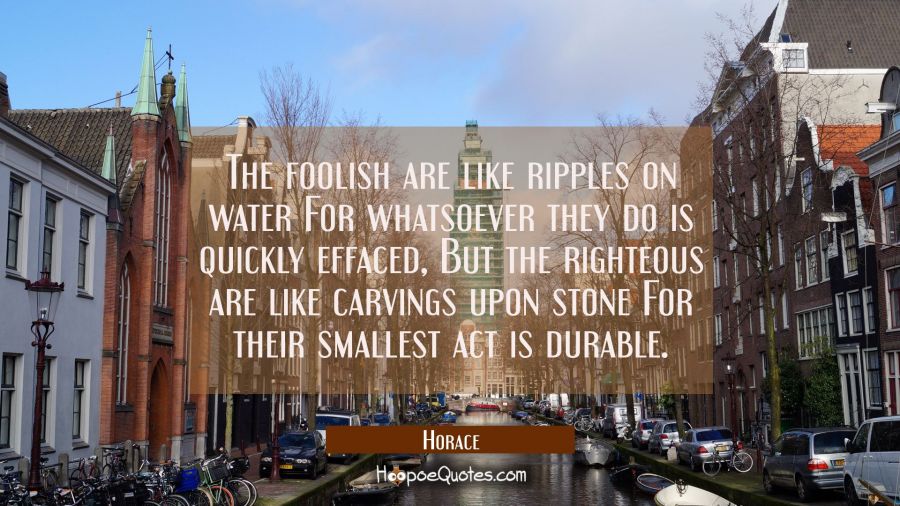 The foolish are like ripples on water For whatsoever they do is quickly effaced, But the righteous  Horace Quotes