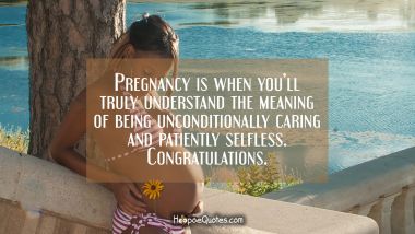 Pregnancy is when you’ll truly understand the meaning of being unconditionally caring and patiently selfless. Congratulations. Pregnancy Quotes