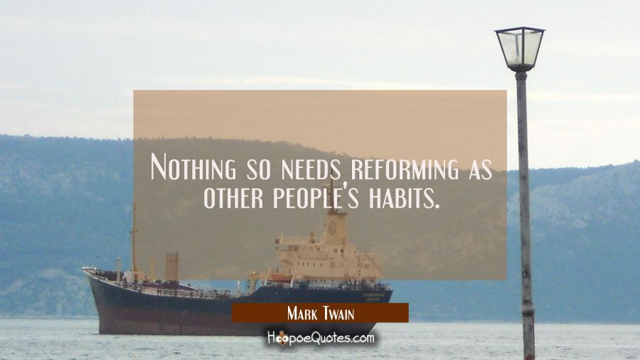 Nothing so needs reforming as other people's habits. Mark Twain Quotes