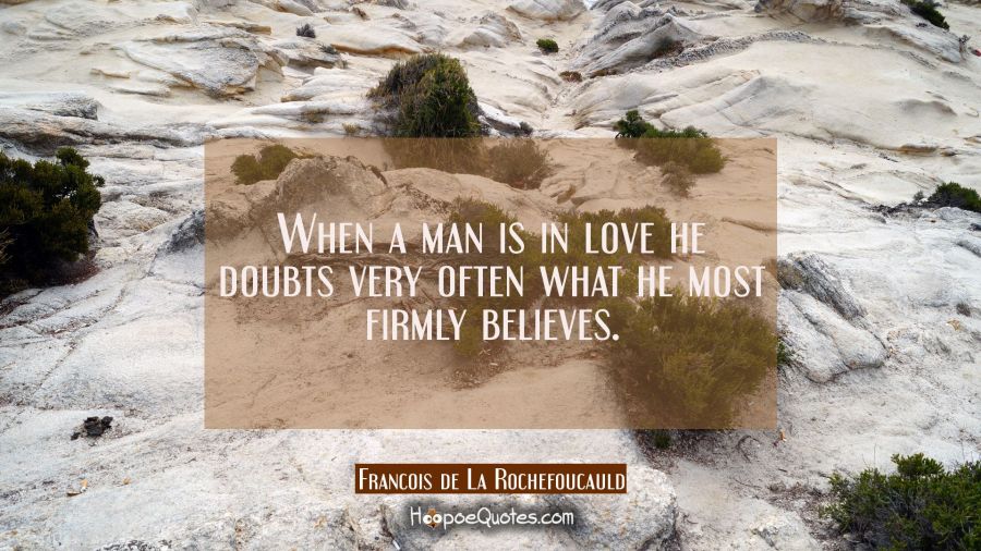 When a man is in love he doubts very often what he most firmly believes. Francois de La Rochefoucauld Quotes