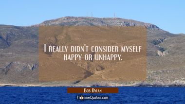 I really didn&#039;t consider myself happy or unhappy.