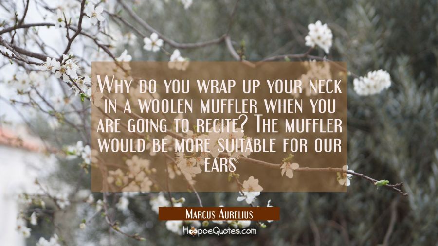 Why do you wrap up your neck in a woolen muffler when you are going to recite? The muffler would be Marcus Aurelius Quotes