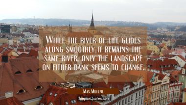 While the river of life glides along smoothly it remains the same river, only the landscape on eith Max Muller Quotes