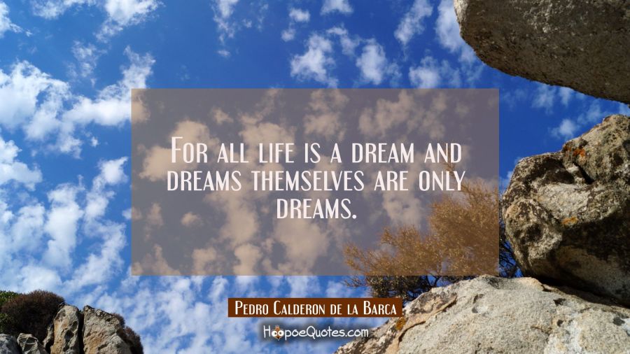 For all life is a dream and dreams themselves are only dreams. Pedro Calderon de la Barca Quotes