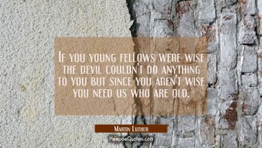 If you young fellows were wise the devil couldn&#039;t do anything to you but since you aren&#039;t wise you 