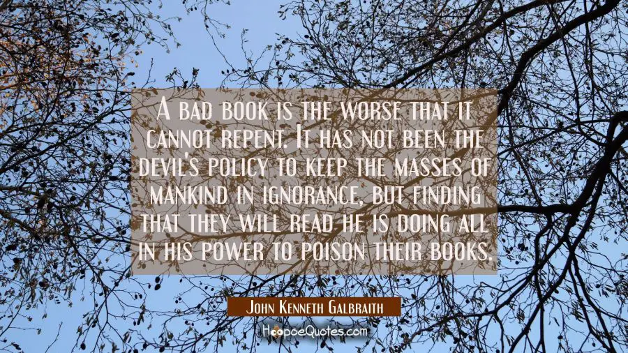 A bad book is the worse that it cannot repent. It has not been the devil&#039;s policy to keep the masse John Kenneth Galbraith Quotes