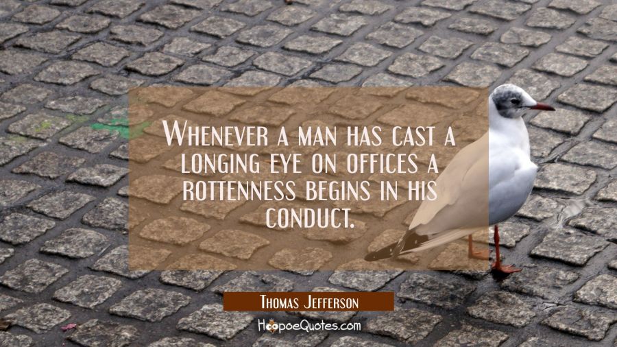 Whenever a man has cast a longing eye on offices a rottenness begins in his conduct. Thomas Jefferson Quotes