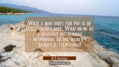 What a man does for pay is of little significance. What he is as a sensitive instrument responsive 