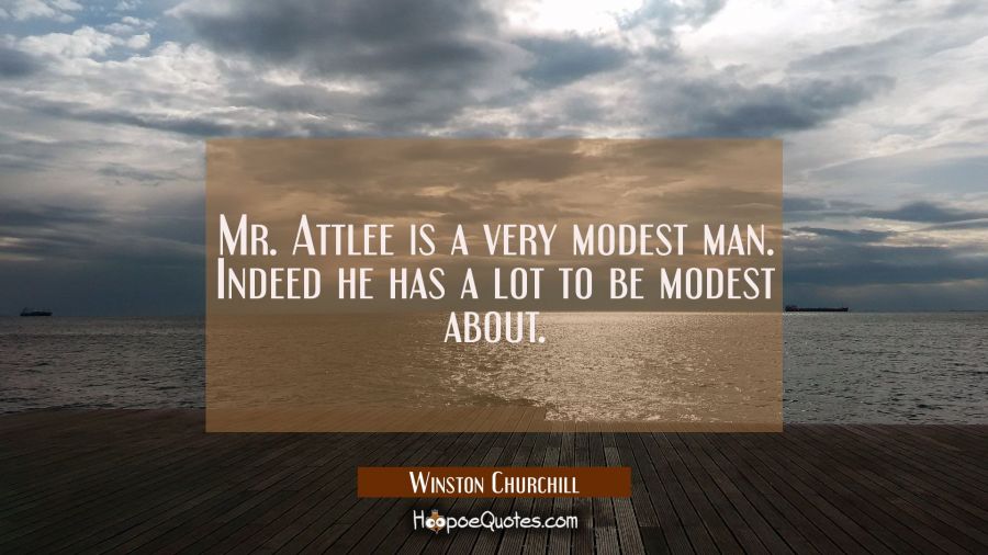 Mr. Attlee is a very modest man. Indeed he has a lot to be modest about. Winston Churchill Quotes